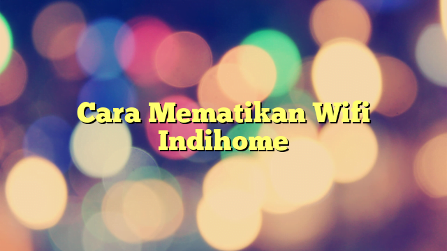 Cara Mematikan Wifi Indihome